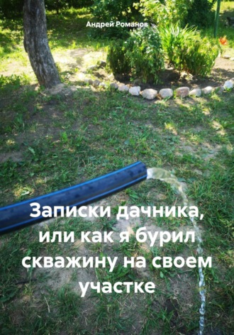 Андрей Владимирович Романов. Записки дачника, или как я бурил скважину на своем участке