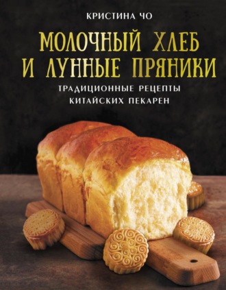 Кристина Чо. Молочный хлеб и лунные пряники. Традиционные рецепты китайских пекарен