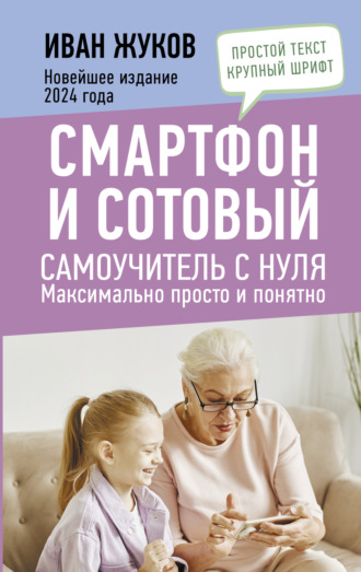 . Смартфон и сотовый. Самоучитель с нуля. Максимально просто и понятно. Новейшее издание 2024 года