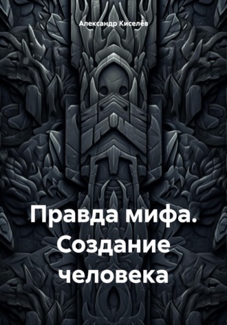 Александр Киселёв. Правда мифа. Создание человека
