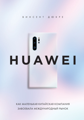 Винсент Дюкре. HUAWEI. Как маленькая китайская компания завоевала международный рынок