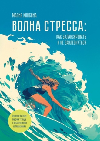 Мария Койсина. Волна стресса: как балансировать и не захлебнуться. Психологическая рабочая тетрадь с практическими упражнениями