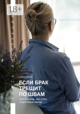 Ольга Кларк. Если брак трещит по швам, или 9 шагов, как стать счастливой женой. Книга-инструкция