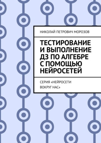 Николай Петрович Морозов. Тестирование и выполнение ДЗ по Алгебре с помощью нейросетей. Серия «Нейросети вокруг нас»