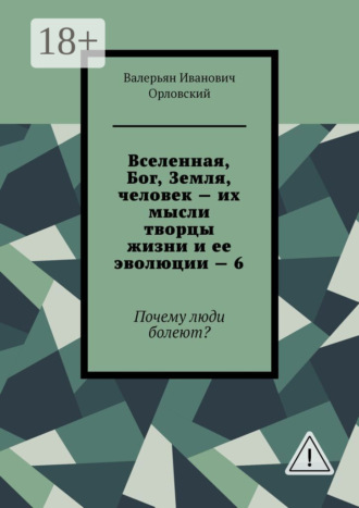. Вселенная, Бог, Земля, человек – их мысли творцы жизни и ее эволюции – 6. Почему люди болеют?