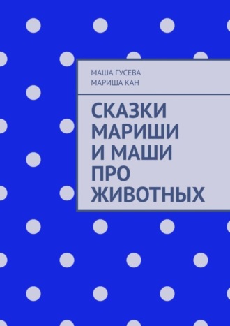 Маша Гусева. Сказки Мариши и Маши про животных