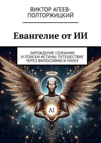 Виктор Агеев-Полторжицкий. Евангелие от ИИ. Зарождение сознания и поиски истины: путешествие через философию и науку