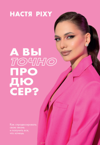 Настя Pixy. А вы точно продюсер? Как спродюсировать свою жизнь и получить все, что хочешь