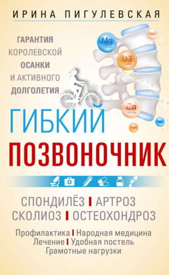 . Гибкий позвоночник. Гарантия королевской осанки и активного долголетия. Спондилёз. Артроз. Сколиоз. Остеохондроз…