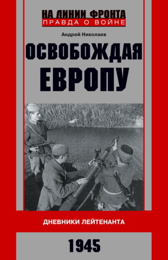 . Освобождая Европу. Дневники лейтенанта. 1945 г