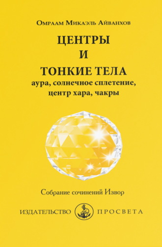 Омраам Микаэль Айванхов. Центры и тонкие тела: аура, солнечное сплетение, центр хара, чакры