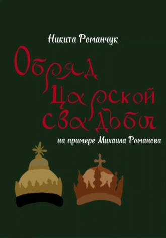 Никита Романчук. Обряд царской свадьбы на примере Михаила Романова