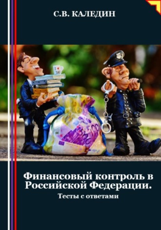 Сергей Каледин. Финансовый контроль в Российской Федерации. Тесты с ответами