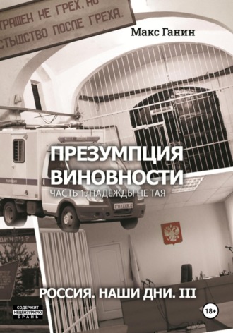Макс Ганин. Презумпция виновности. Часть 1. Надежды не тая. Россия. Наши дни. III