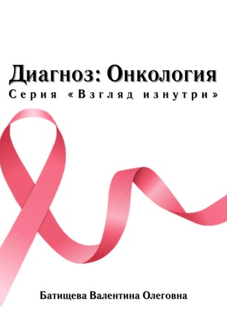 Валентина Олеговна Батищева. Диагноз: Онкология. Серия «Взгляд изнутри»