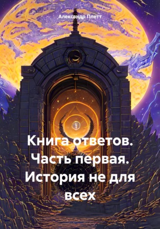 Александр Плетт. Книга ответов. Часть первая. История не для всех