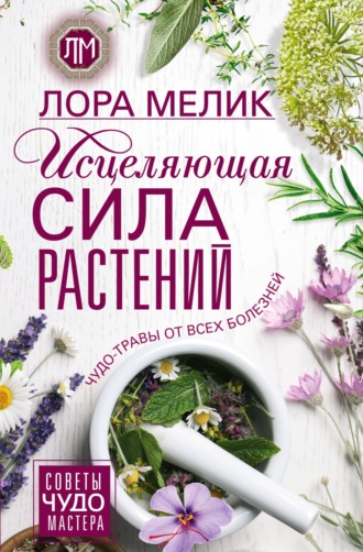 Лора Мелик. Исцеляющая сила растений. Чудо-травы от всех болезней