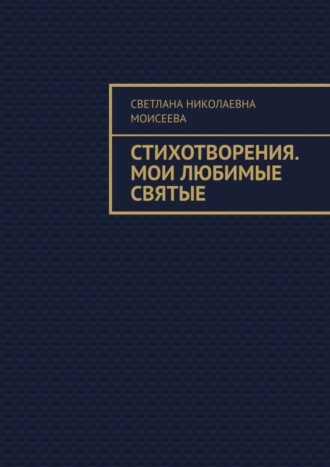 Светлана Николаевна Моисеева. Стихотворения. Мои любимые святые
