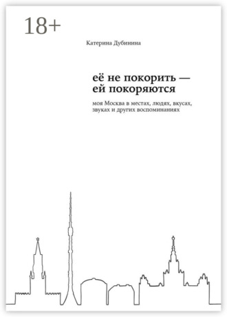 Катерина Дубинина. Её не покорить – ей покоряются. Моя Москва в местах, людях, вкусах, звуках и других воспоминаниях