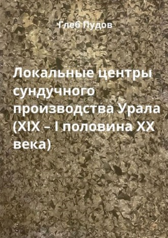 Глеб Пудов. Локальные центры сундучного производства Урала (XIX – I половина XX века)