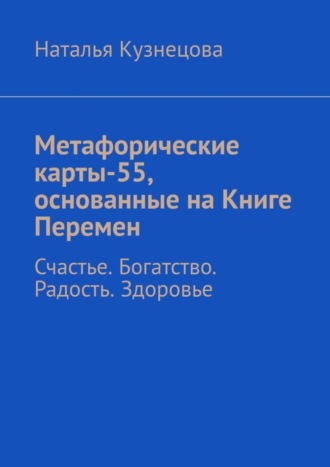 Наталья Кузнецова. Метафорические карты-55, основанные на Книге Перемен. Счастье. Богатство. Радость. Здоровье