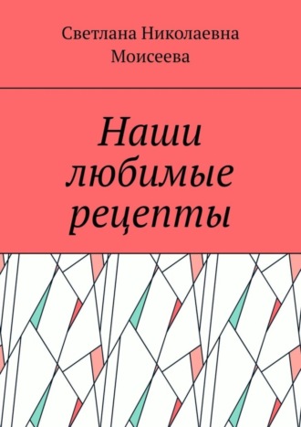 Светлана Николаевна Моисеева. Наши любимые рецепты