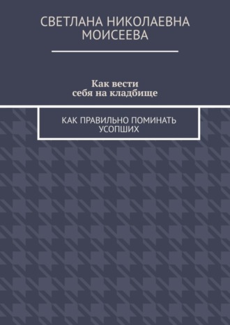 Светлана Николаевна Моисеева. Как вести себя на кладбище. Как правильно поминать усопших