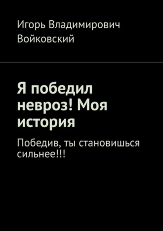 Игорь Владимирович Войковский. Я победил невроз! Моя история. Победив, ты становишься сильнее!!!