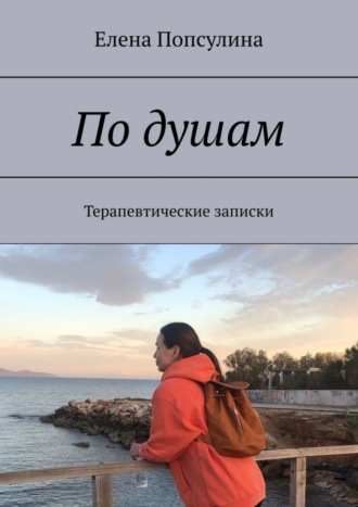 Елена Попсулина. По душам. Терапевтические записки