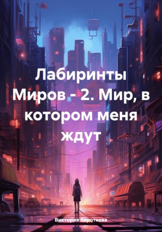Виктория Короткова. Лабиринты Миров – 2. Мир, в котором меня ждут
