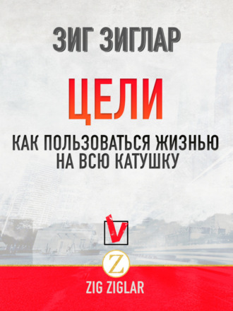 Зиг Зиглар. Цели. Как пользоваться жизнью на всю катушку