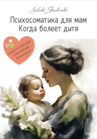 Любовь Яковлева. Психосоматика для мам. Когда болеет дитя