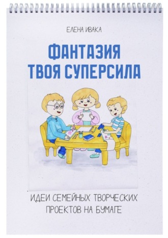 . Фантазия твоя суперсила. Идеи семейных творческих проектов на бумаге