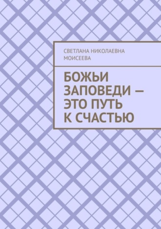 Светлана Николаевна Моисеева. Божьи заповеди – это путь к счастью