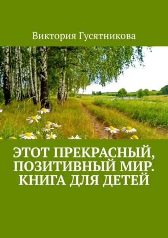 Виктория Гусятникова. Этот прекрасный, позитивный мир. Книга для детей