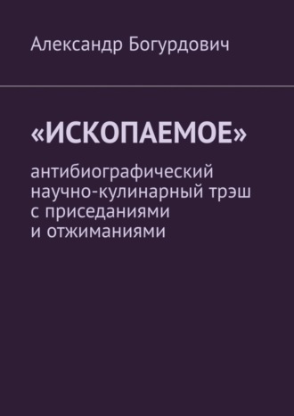 Александр Богурдович. «Ископаемое». Антибиографический научно-кулинарный трэш с приседаниями и отжиманиями