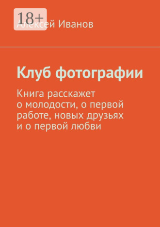 Алексей Иванов. Клуб фотографии. Книга расскажет о молодости, о первой работе, новых друзьях и о первой любви