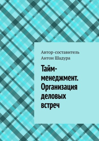 Антон Анатольевич Шадура. Тайм-менеджмент. Организация деловых встреч