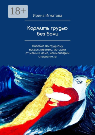 Ирина Игнатова. Кормить грудью без боли. Пособие по грудному вскармливанию, истории от мамы к маме, комментарии специалиста