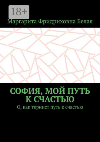 Маргарита Фридриховна Белая. София, мой путь к счастью. О, как тернист путь к счастью