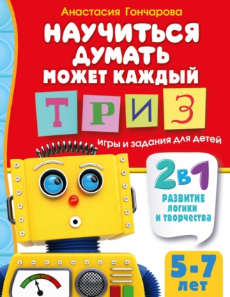 Анастасия Гончарова. Научиться думать может каждый. ТРИЗ игры и задания для детей 5-7 лет