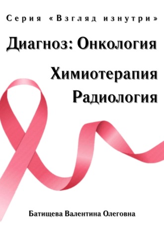 Валентина Олеговна Батищева. Диагноз: Онкология. Химиотерапия и радиология. Серия «Взгляд изнутри»