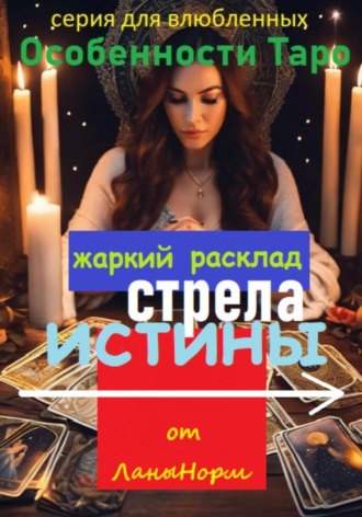 Лана Норм. Серия для влюбленных «Особенности Таро». Жаркий расклад «Стрела истины»