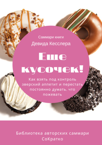 Ксения Сидоркина. Саммари книги Девида Кесслера «Еще кусочек! Как взять под контроль зверский аппетит и перестать постоянно думать, что пожевать»