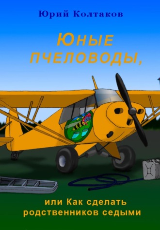 Юрий Михайлович Колтаков. Юные пчеловоды, или Как сделать родственников седыми