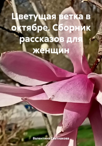 Валентина Павловна Светлакова. Цветущая ветка в октябре. Сборник рассказов для женщин