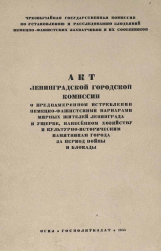 Коллектив авторов. Акт Ленинградской городской комиссии о преднамеренном истреблении немецко-фашистскими варварами мирных жителей Ленинграда и ущербе, нанесенном хозяйству и культурно-историческим памятникам города за период войны и блокады