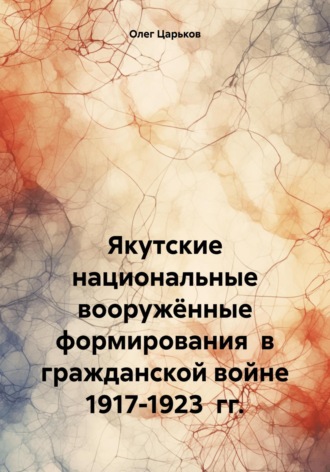Олег Евгеньевич Царьков. Якутские национальные вооружённые формирования в гражданской войне 1917-1923 гг.