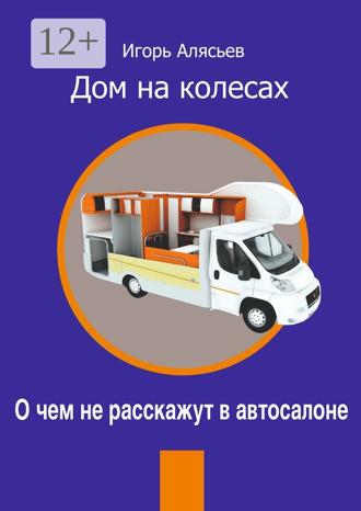 Игорь Владимирович Алясьев. Дом на колесах. О чем не расскажут в автосалоне
