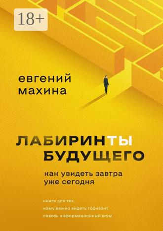 Евгений Махина. Лабиринты будущего. Как увидеть завтра уже сегодня